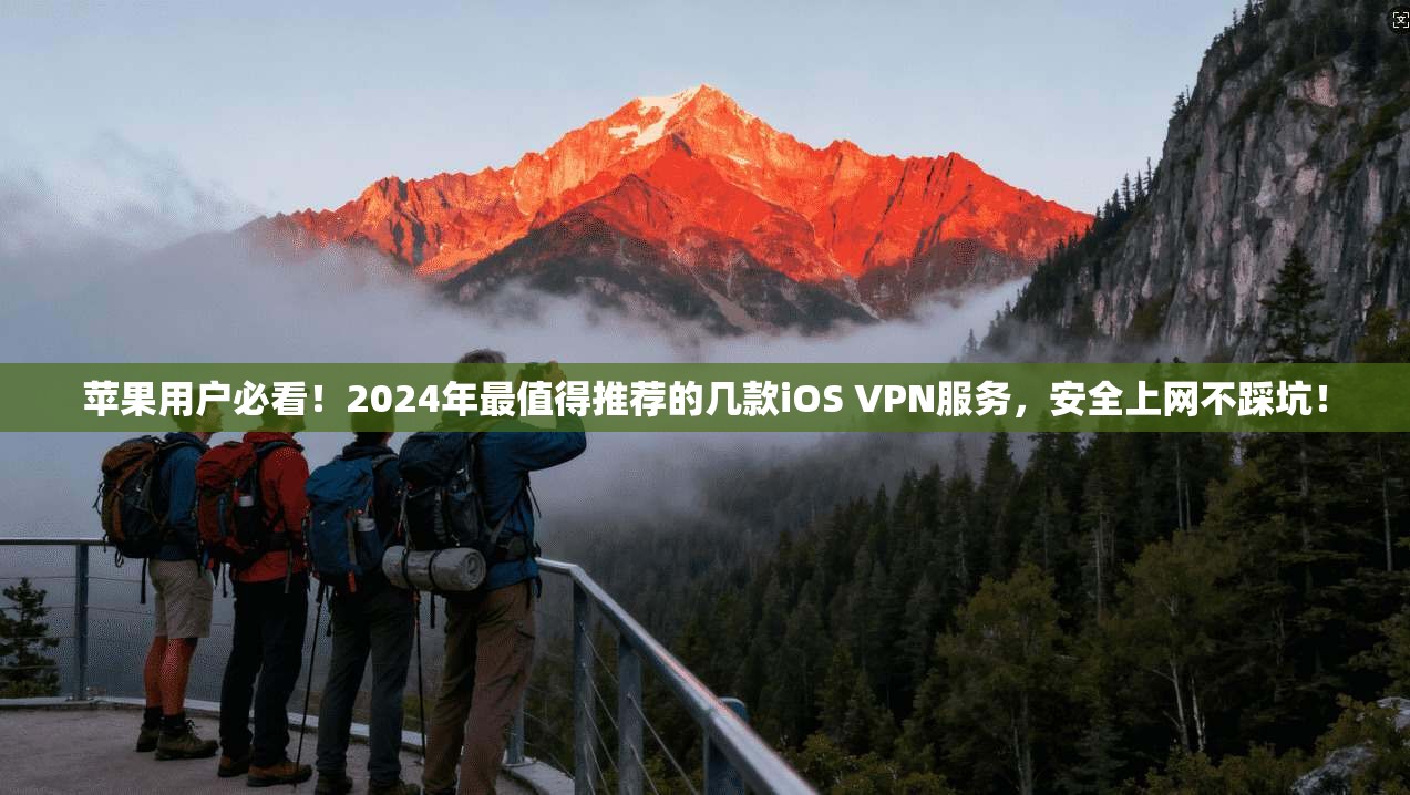 苹果用户必看!2024年最值得推荐的几款iOS VPN服务,安全上网不踩坑!