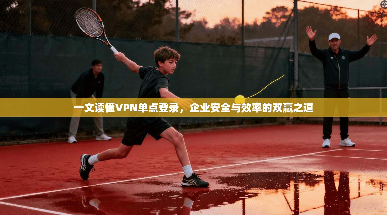一文读懂VPN单点登录，企业安全与效率的双赢之道