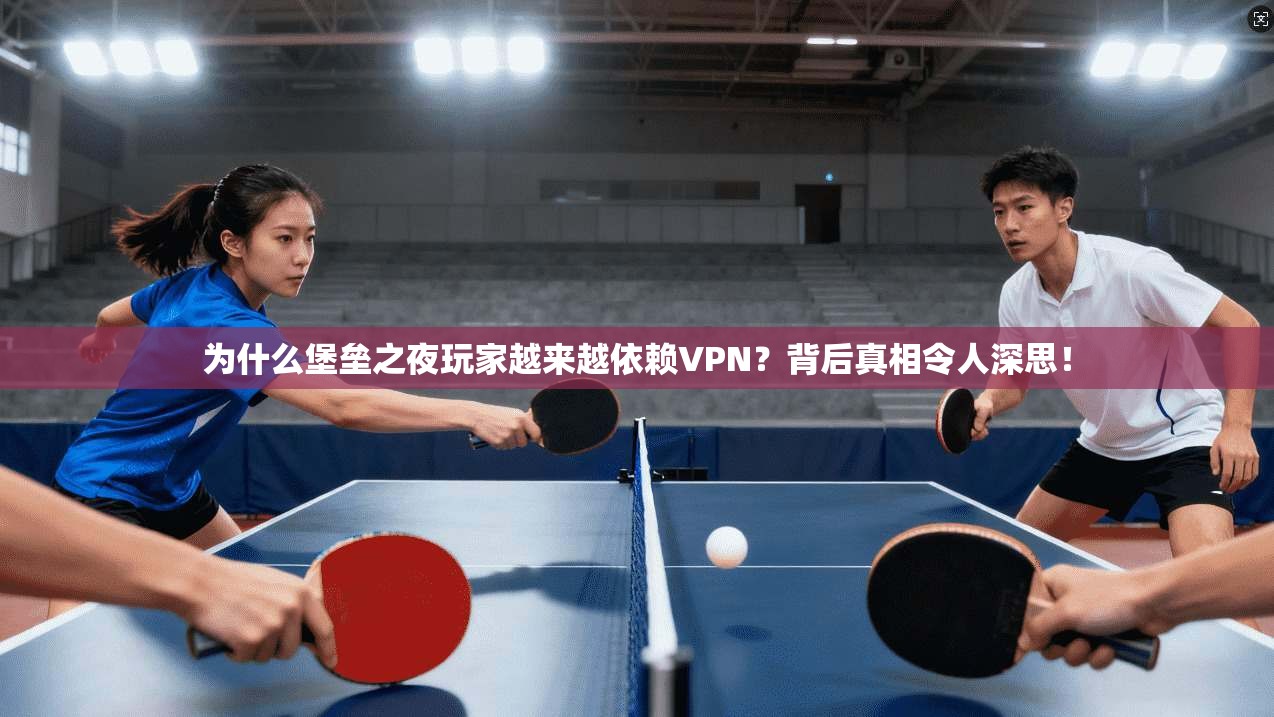 为什么堡垒之夜玩家越来越依赖VPN？背后真相令人深思！