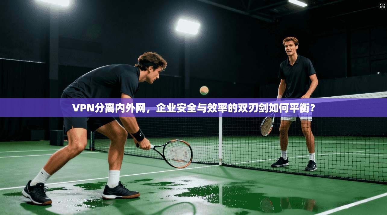 VPN分离内外网，企业安全与效率的双刃剑如何平衡？