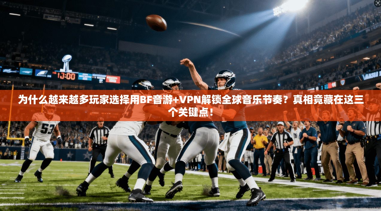 为什么越来越多玩家选择用BF音游+VPN解锁全球音乐节奏？真相竟藏在这三个关键点！