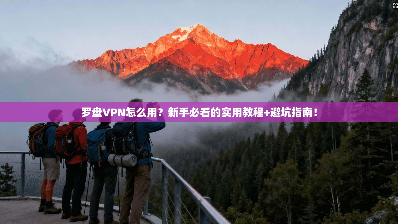 罗盘VPN怎么用？新手必看的实用教程+避坑指南！