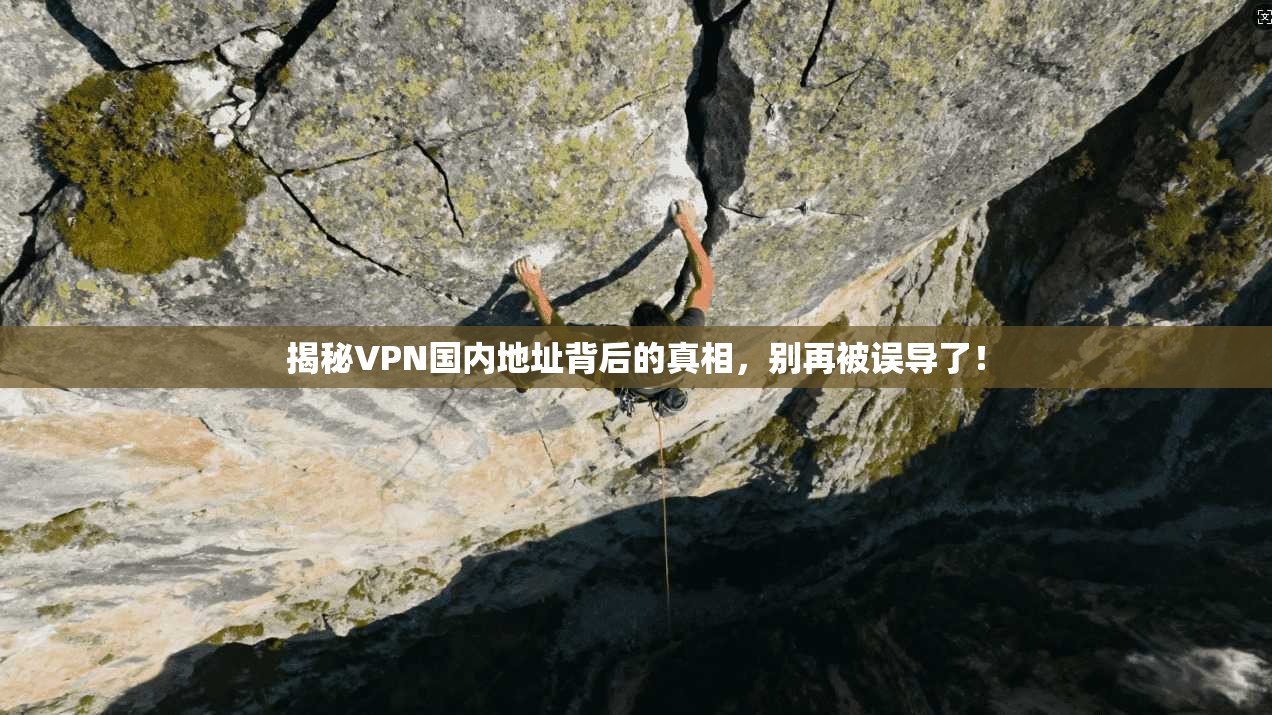 揭秘VPN国内地址背后的真相，别再被误导了！