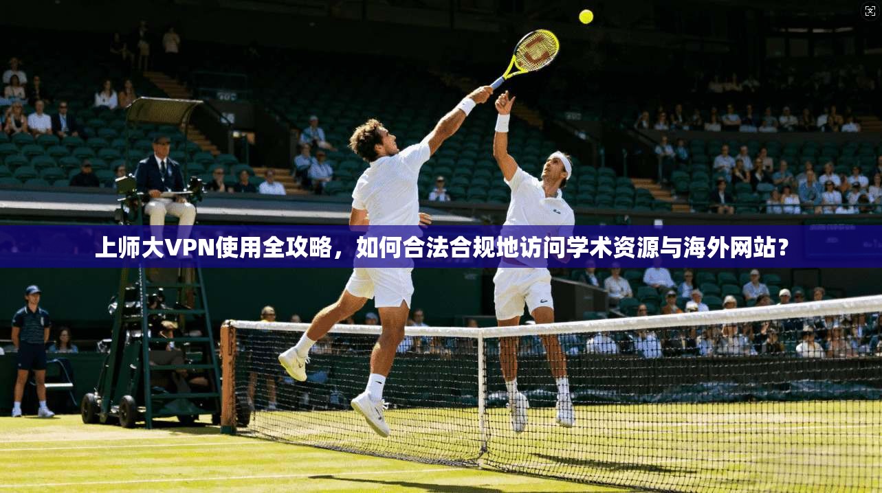 上师大VPN使用全攻略，如何合法合规地访问学术资源与海外网站？