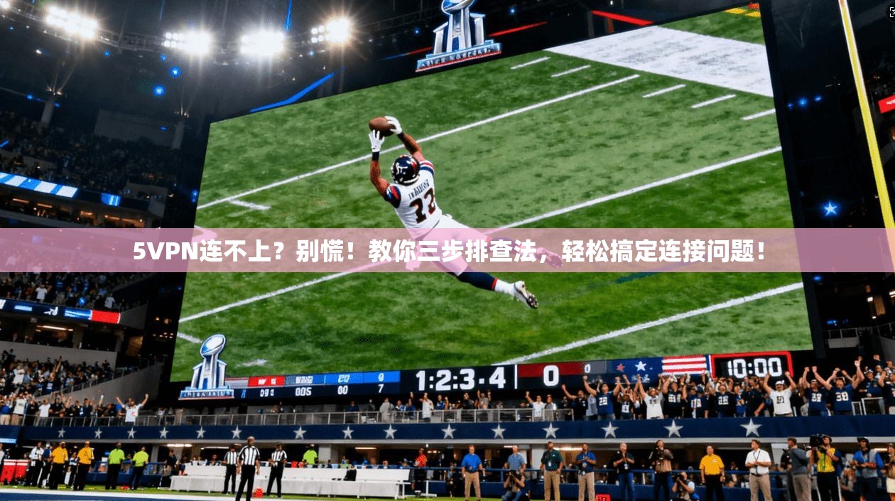 5VPN连不上？别慌！教你三步排查法，轻松搞定连接问题！