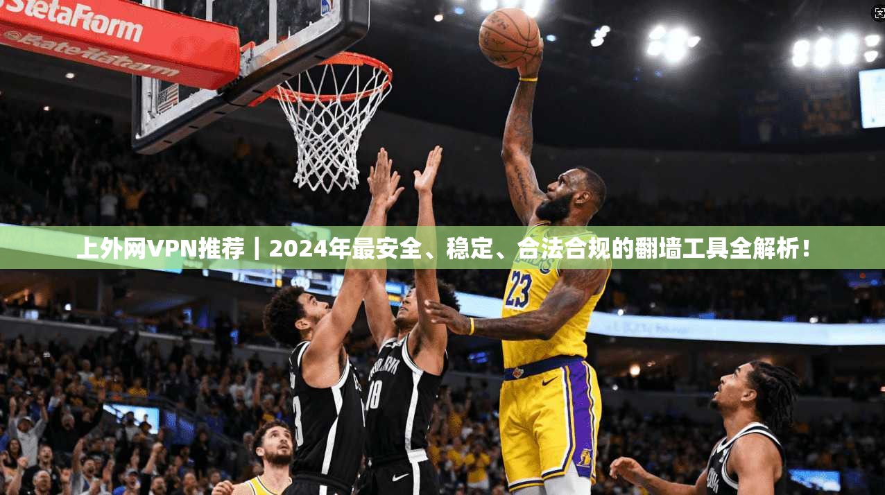 上外网VPN推荐｜2024年最安全、稳定、合法合规的翻墙工具全解析！