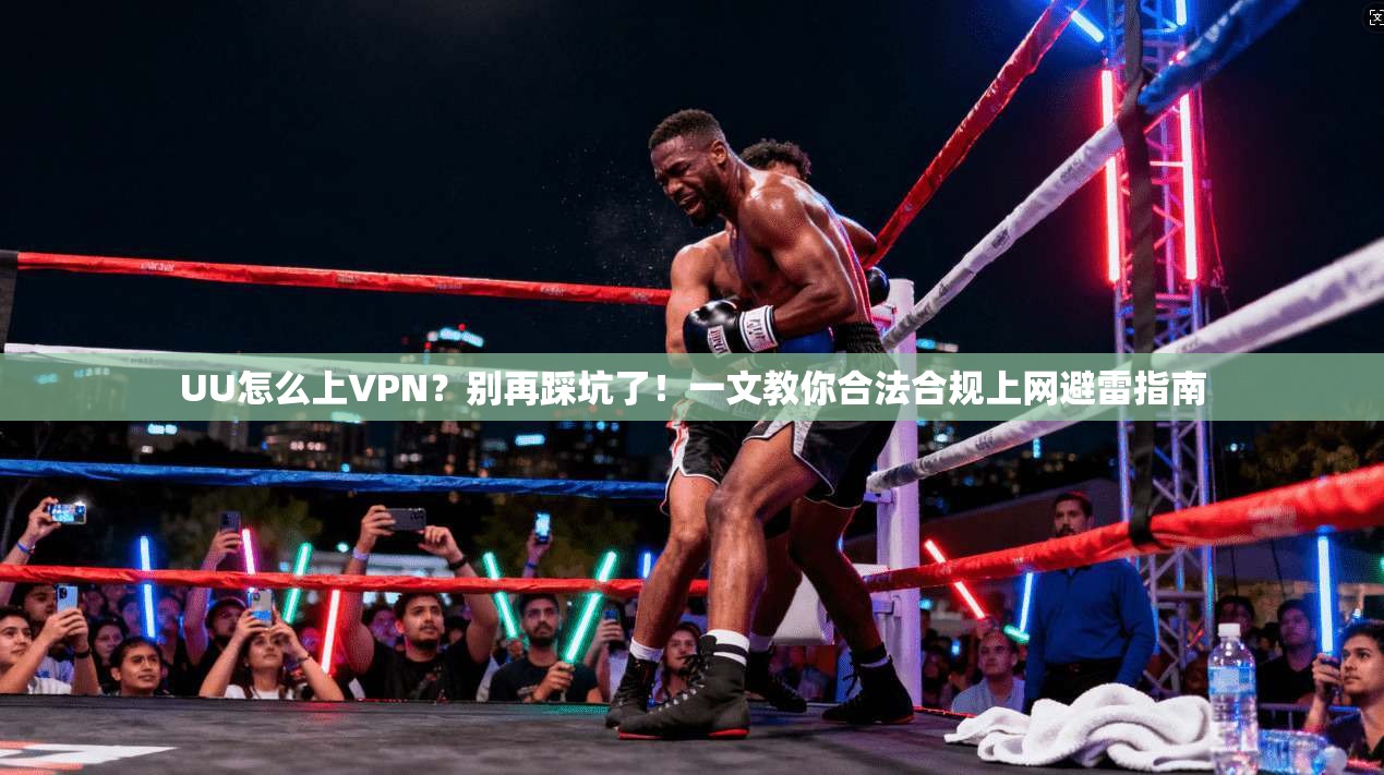 UU怎么上VPN？别再踩坑了！一文教你合法合规上网避雷指南