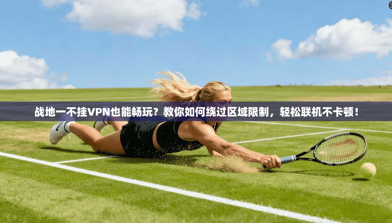 战地一不挂VPN也能畅玩？教你如何绕过区域限制，轻松联机不卡顿！