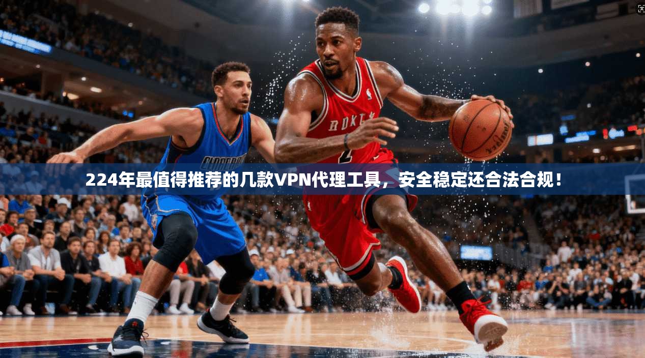 224年最值得推荐的几款VPN代理工具,安全稳定还合法合规!