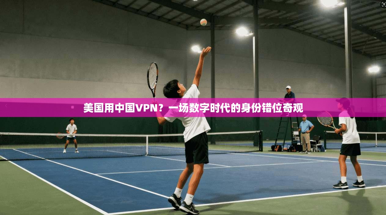 美国用中国VPN?一场数字时代的身份错位奇观