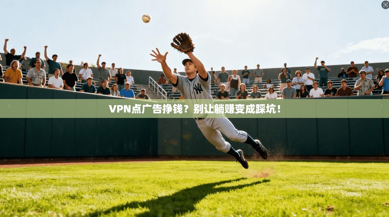 VPN点广告挣钱?别让躺赚变成踩坑!