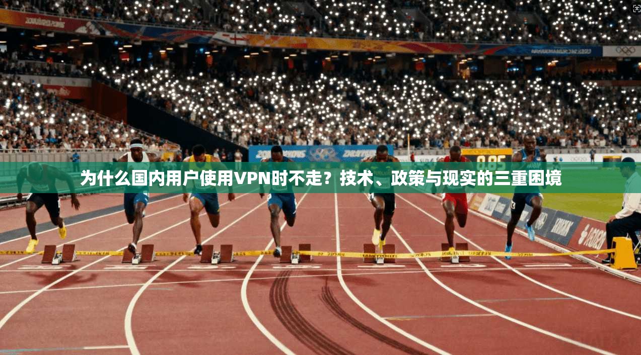 为什么国内用户使用VPN时不走？技术、政策与现实的三重困境