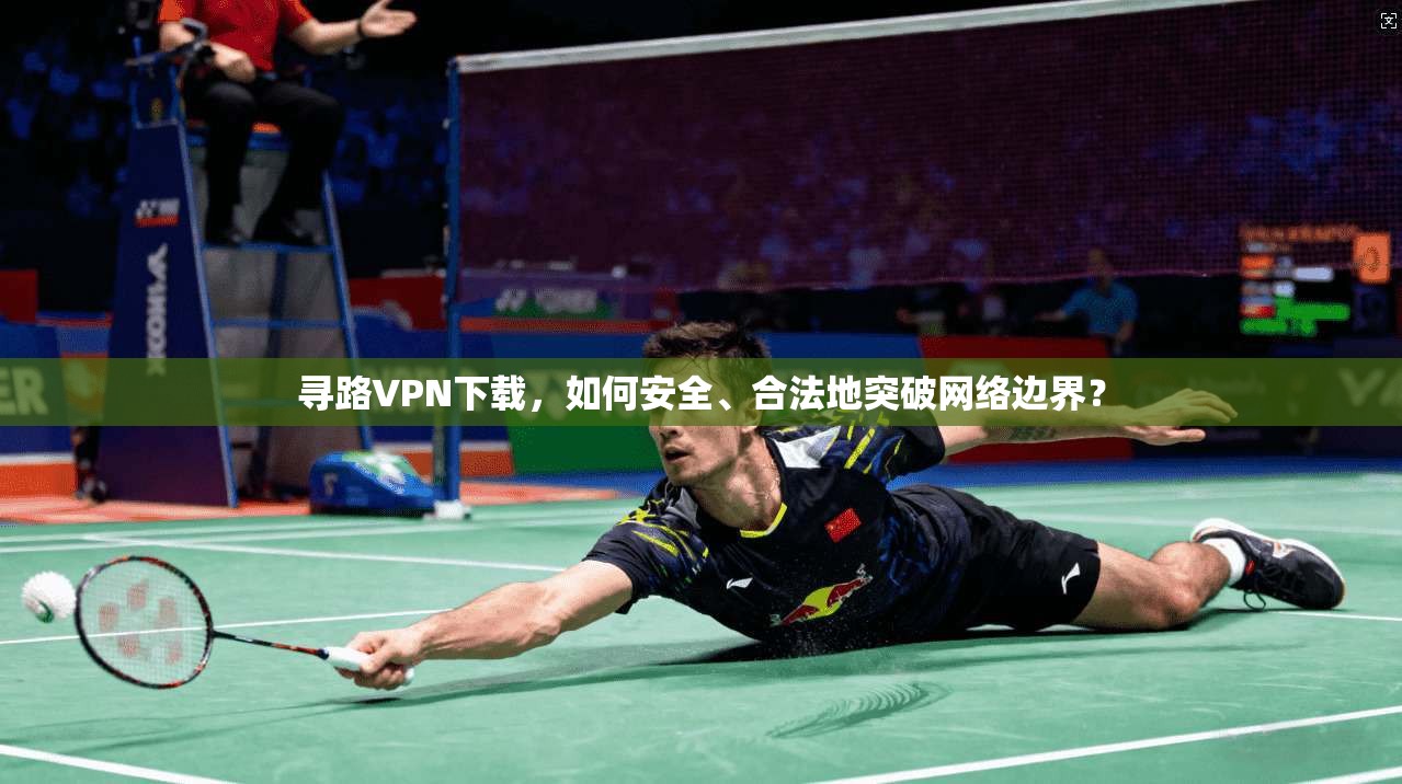 寻路VPN下载，如何安全、合法地突破网络边界？
