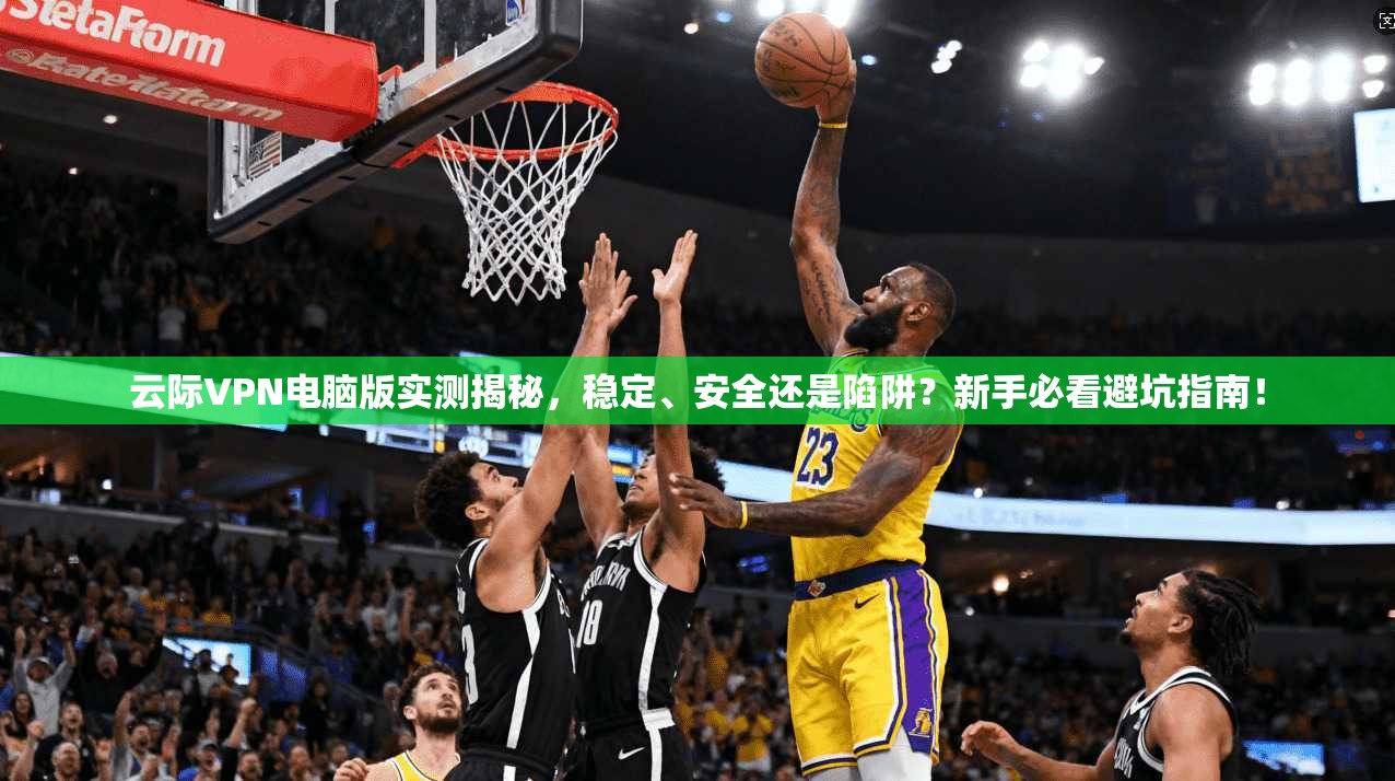 云际VPN电脑版实测揭秘，稳定、安全还是陷阱？新手必看避坑指南！