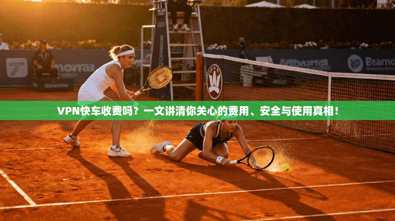 VPN快车收费吗？一文讲清你关心的费用、安全与使用真相！