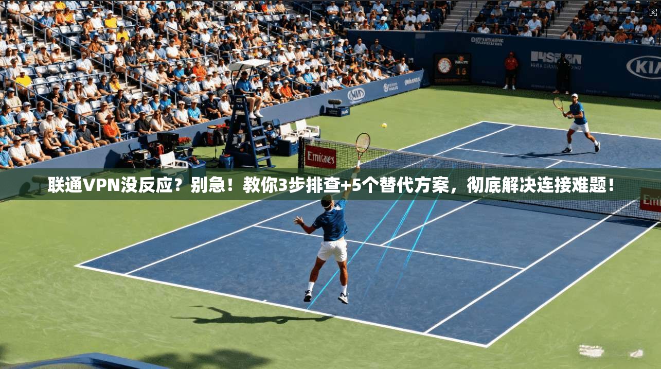 联通VPN没反应？别急！教你3步排查+5个替代方案，彻底解决连接难题！