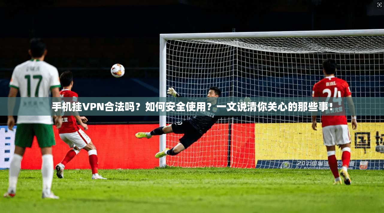 手机挂VPN合法吗？如何安全使用？一文说清你关心的那些事！