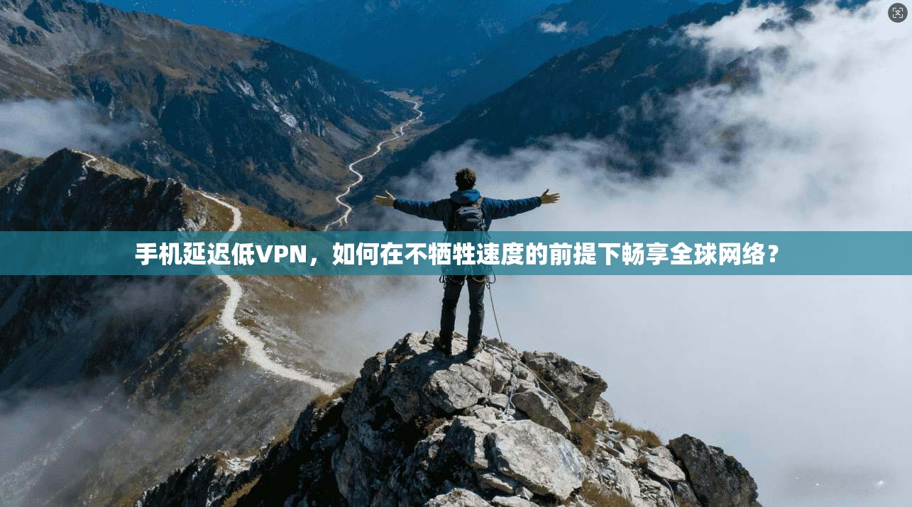 手机延迟低VPN，如何在不牺牲速度的前提下畅享全球网络？