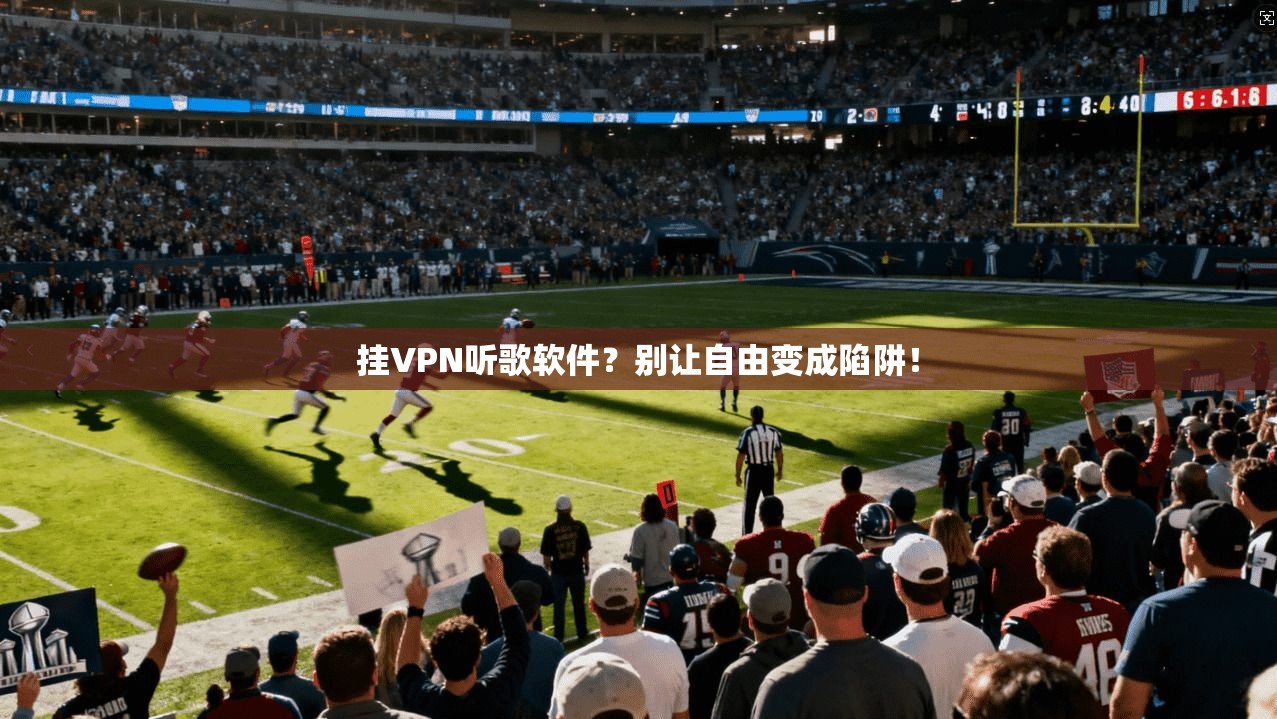 挂VPN听歌软件?别让自由变成陷阱!