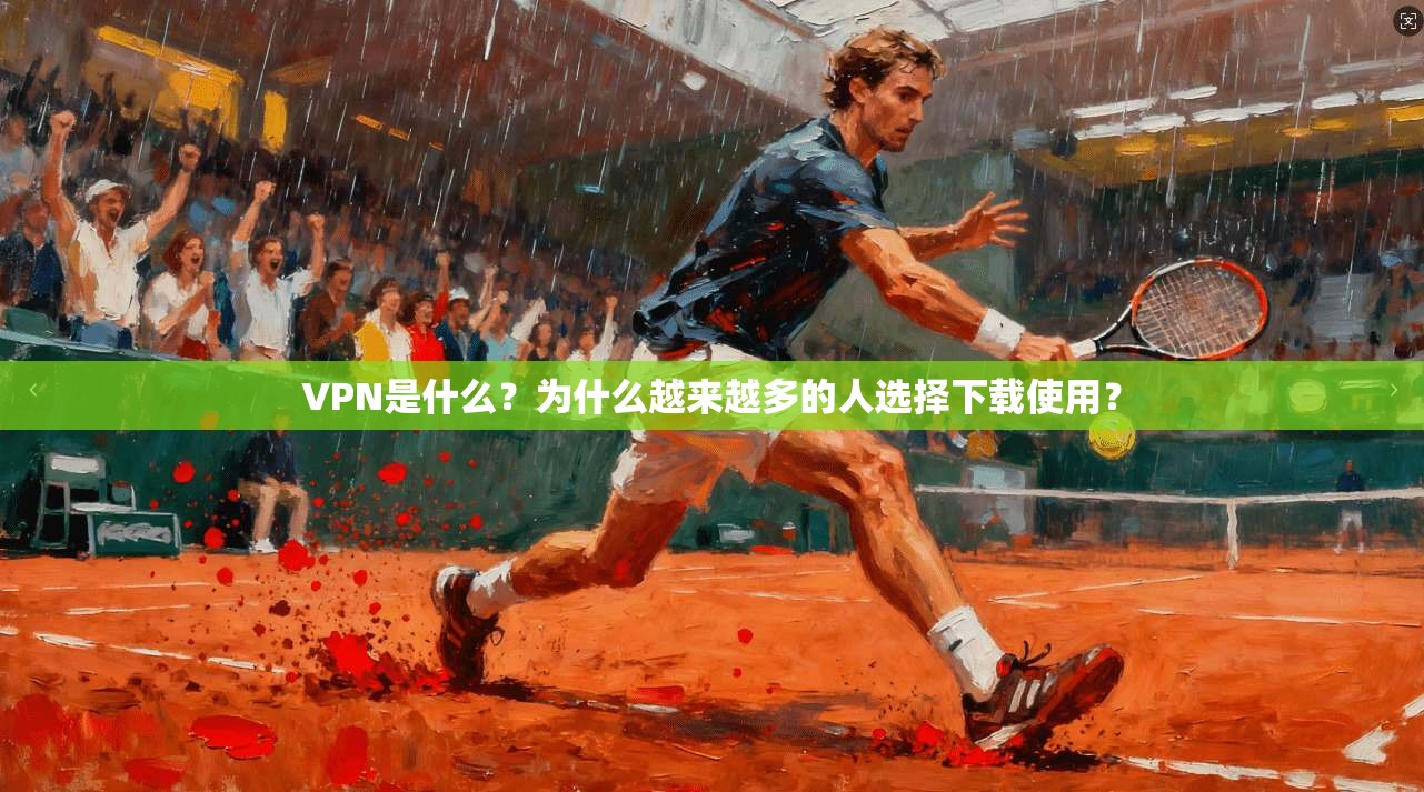VPN是什么？为什么越来越多的人选择下载使用？