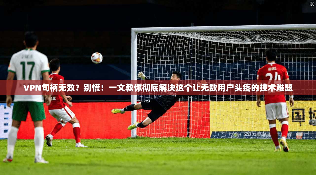 VPN句柄无效?别慌!一文教你彻底解决这个让无数用户头疼的技术难题