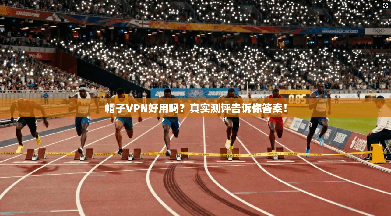 帽子VPN好用吗?真实测评告诉你答案!