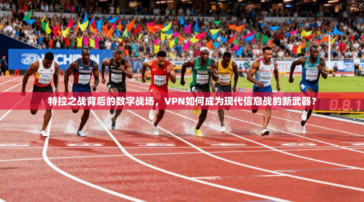 特拉之战背后的数字战场,VPN如何成为现代信息战的新武器?