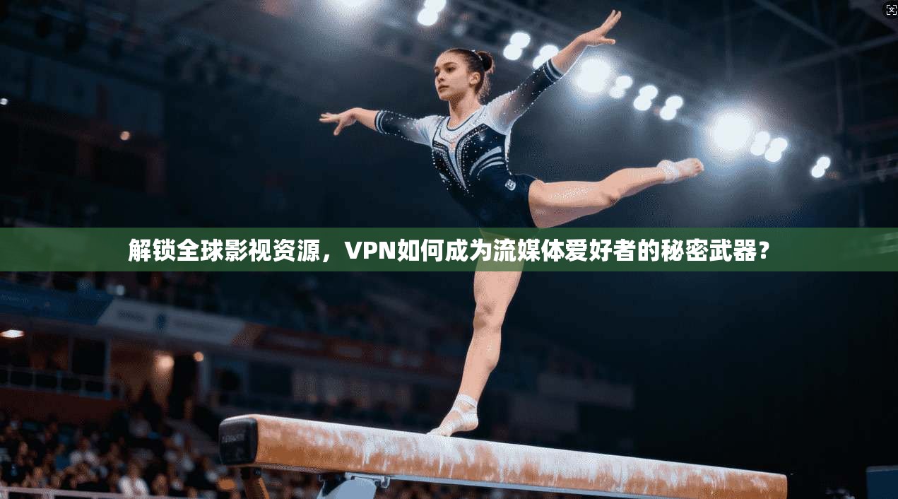 解锁全球影视资源，VPN如何成为流媒体爱好者的秘密武器？