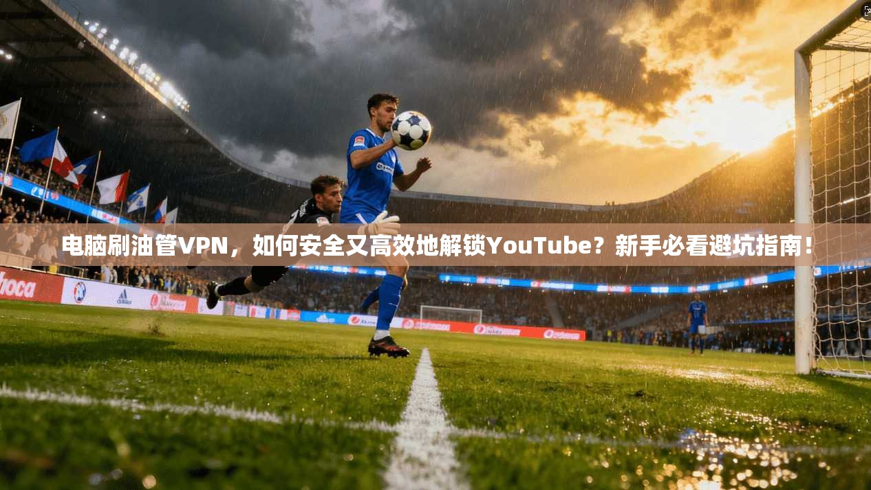 电脑刷油管VPN，如何安全又高效地解锁YouTube？新手必看避坑指南！