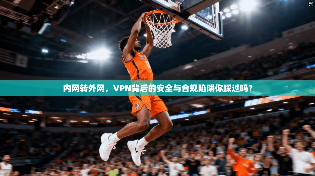 内网转外网，VPN背后的安全与合规陷阱你踩过吗？