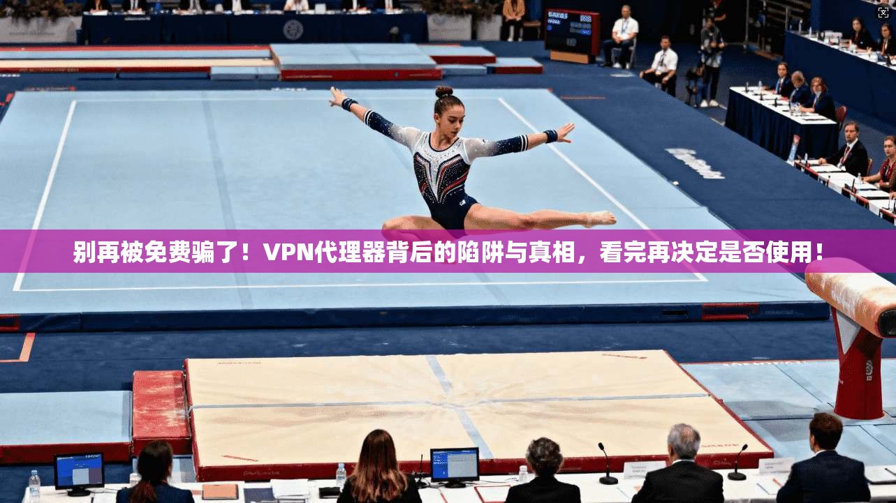 别再被免费骗了!VPN代理器背后的陷阱与真相,看完再决定是否使用!