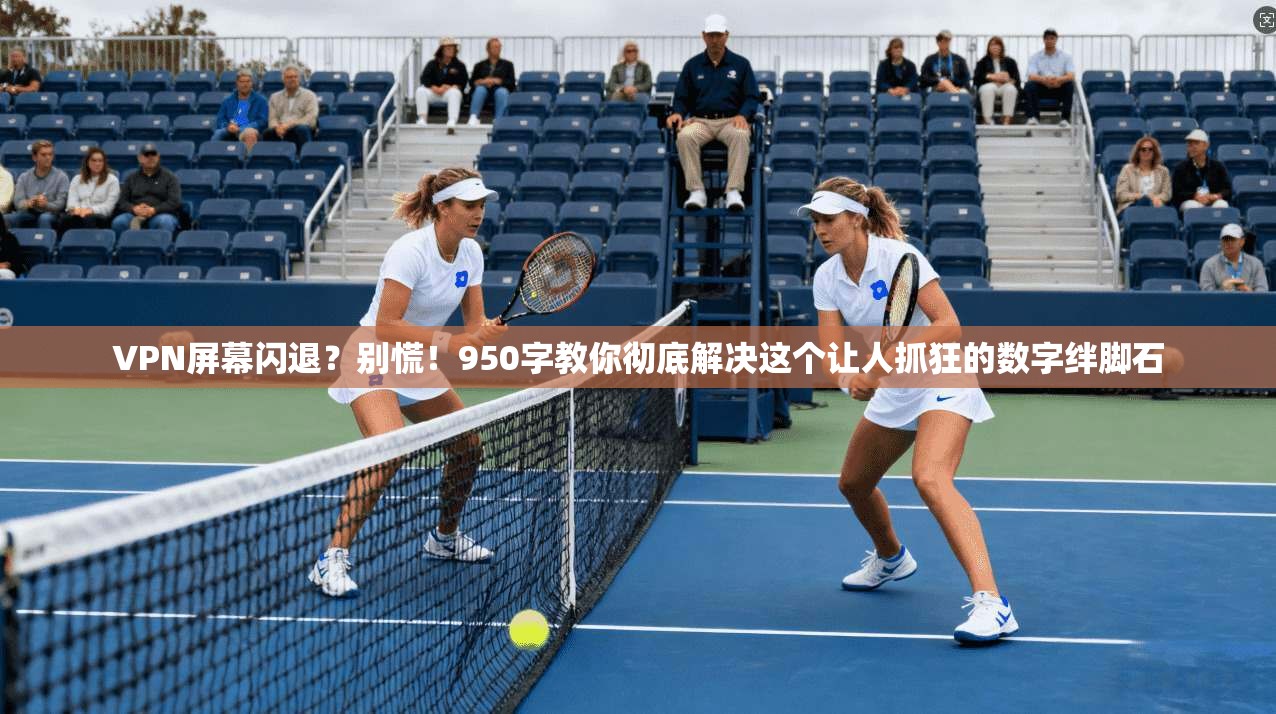 VPN屏幕闪退？别慌！950字教你彻底解决这个让人抓狂的数字绊脚石