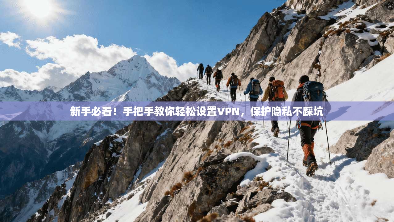 新手必看！手把手教你轻松设置VPN，保护隐私不踩坑