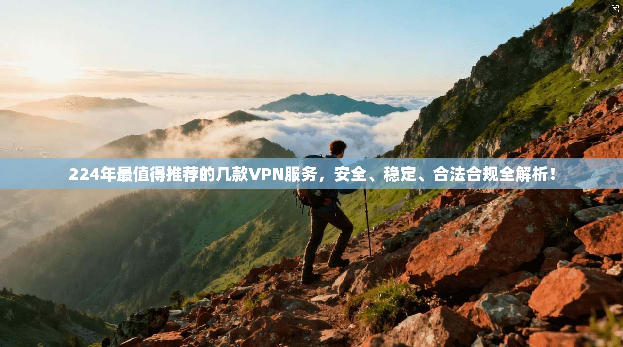224年最值得推荐的几款VPN服务,安全、稳定、合法合规全解析!