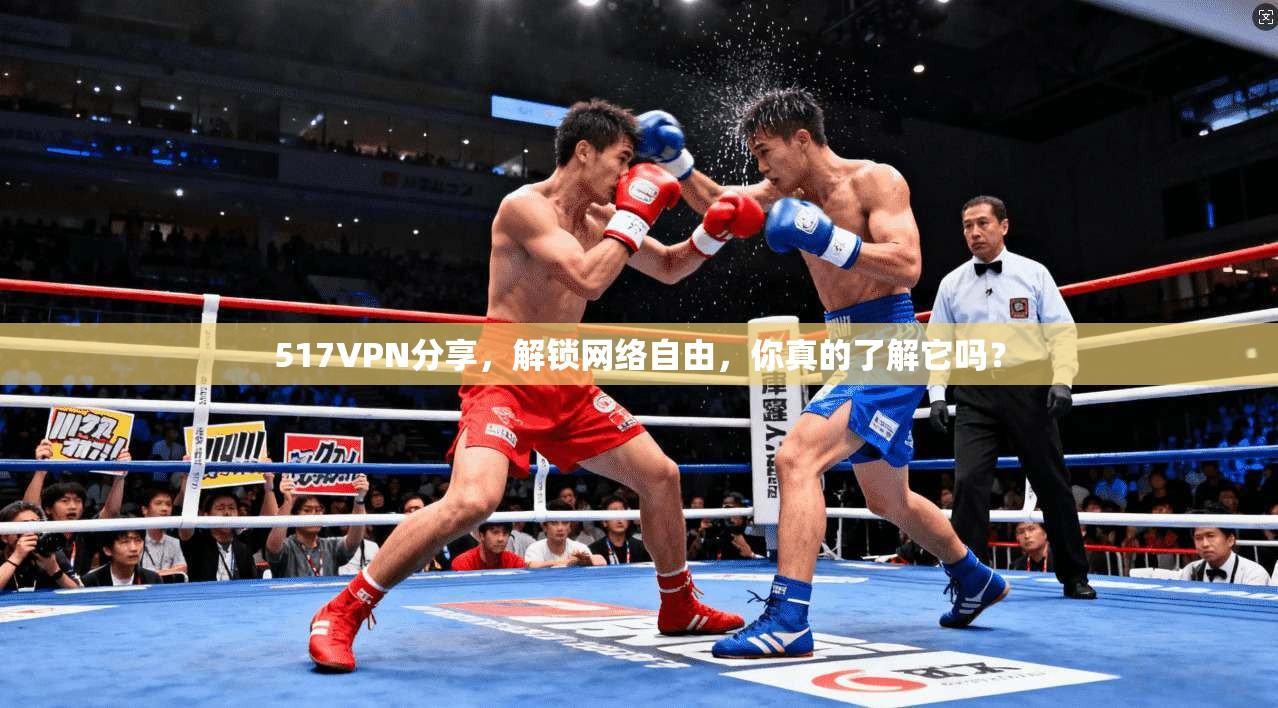 517VPN分享,解锁网络自由,你真的了解它吗?