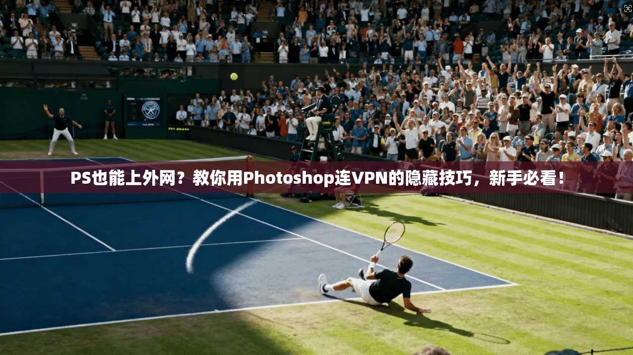 PS也能上外网？教你用Photoshop连VPN的隐藏技巧，新手必看！
