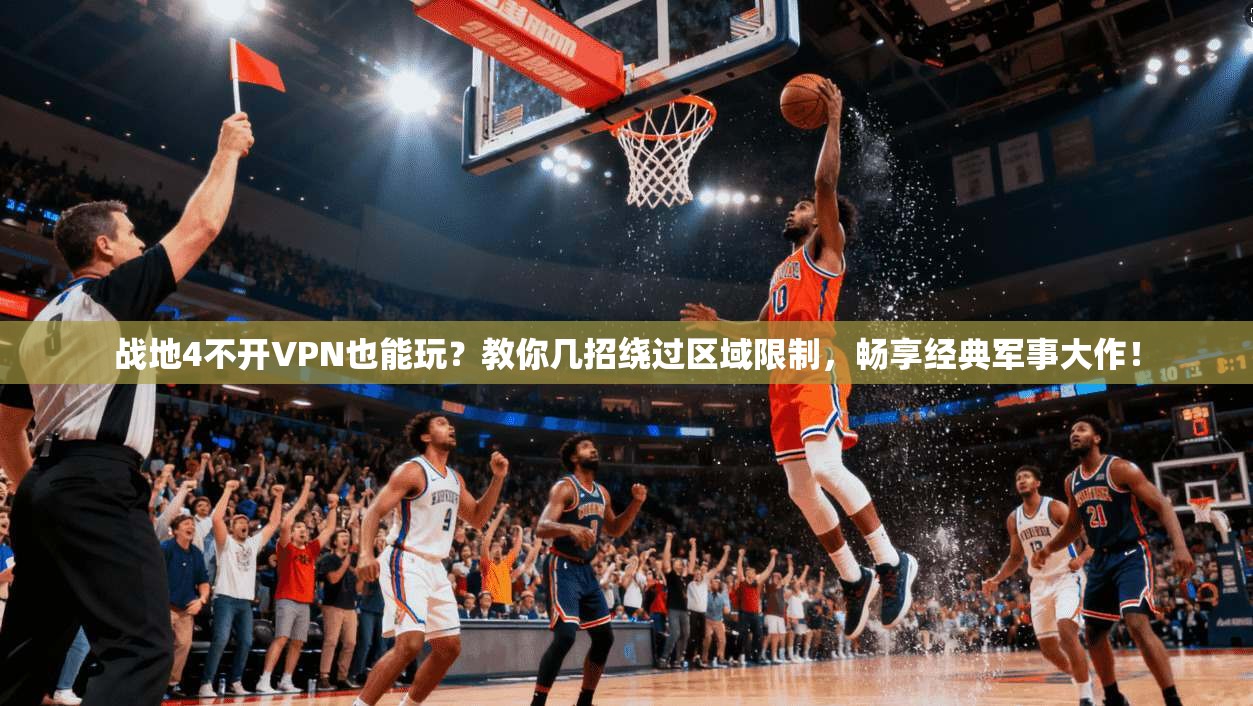 战地4不开VPN也能玩？教你几招绕过区域限制，畅享经典军事大作！