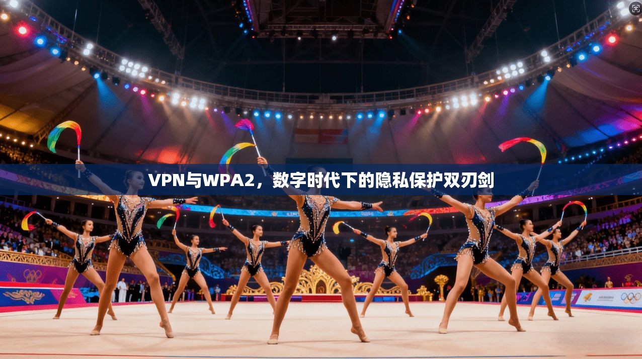 VPN与WPA2,数字时代下的隐私保护双刃剑