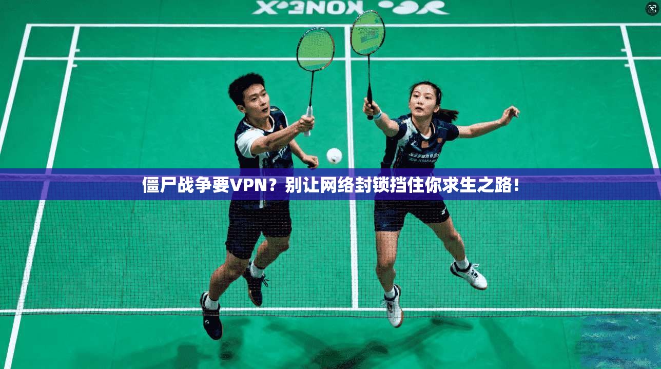僵尸战争要VPN？别让网络封锁挡住你求生之路！