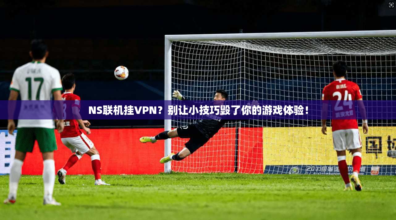 NS联机挂VPN？别让小技巧毁了你的游戏体验！