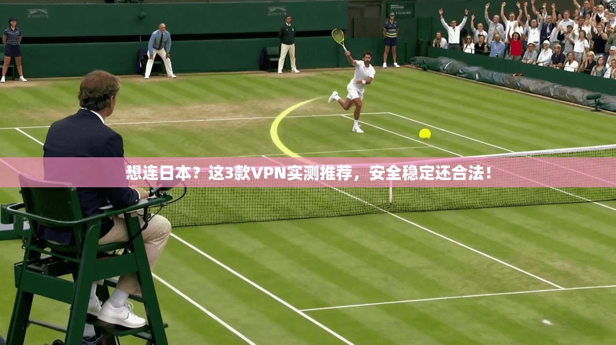 想连日本？这3款VPN实测推荐，安全稳定还合法！