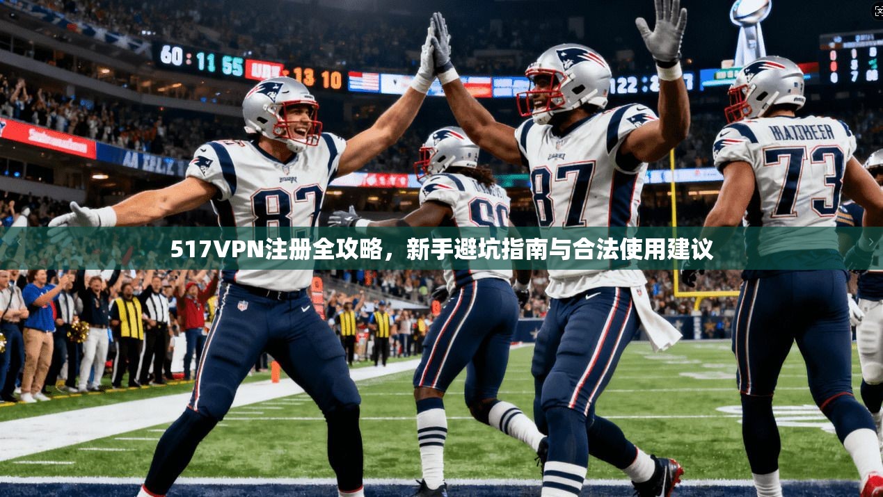 517VPN注册全攻略，新手避坑指南与合法使用建议