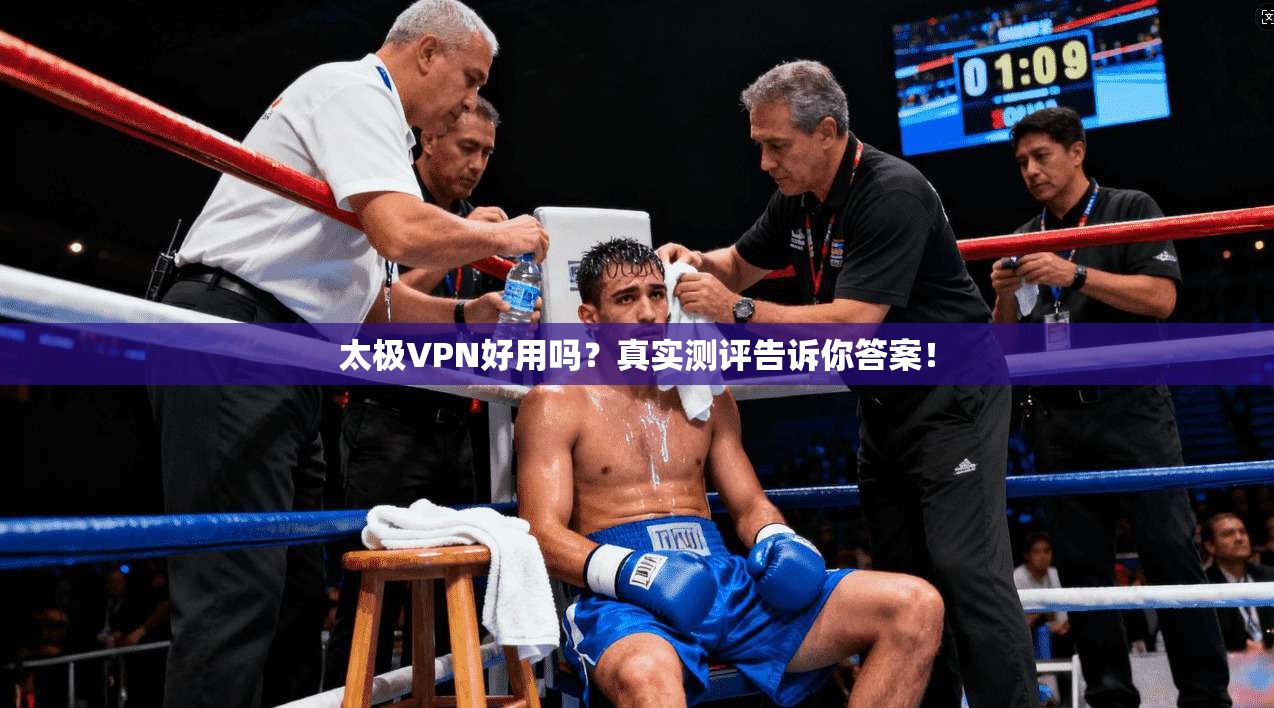 太极VPN好用吗?真实测评告诉你答案!