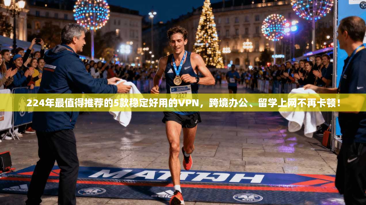 224年最值得推荐的5款稳定好用的VPN,跨境办公、留学上网不再卡顿!