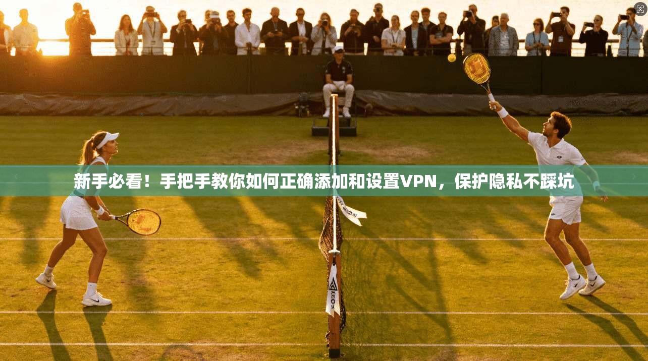 新手必看！手把手教你如何正确添加和设置VPN，保护隐私不踩坑