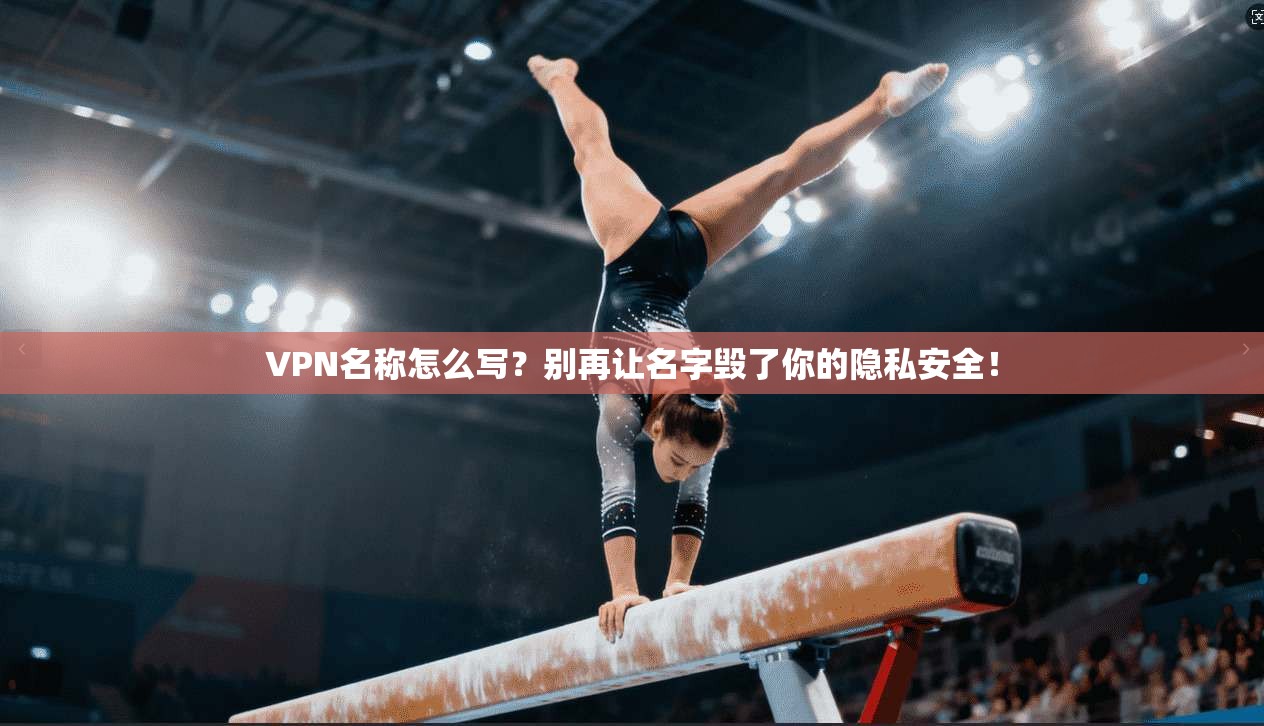 VPN名称怎么写?别再让名字毁了你的隐私安全!