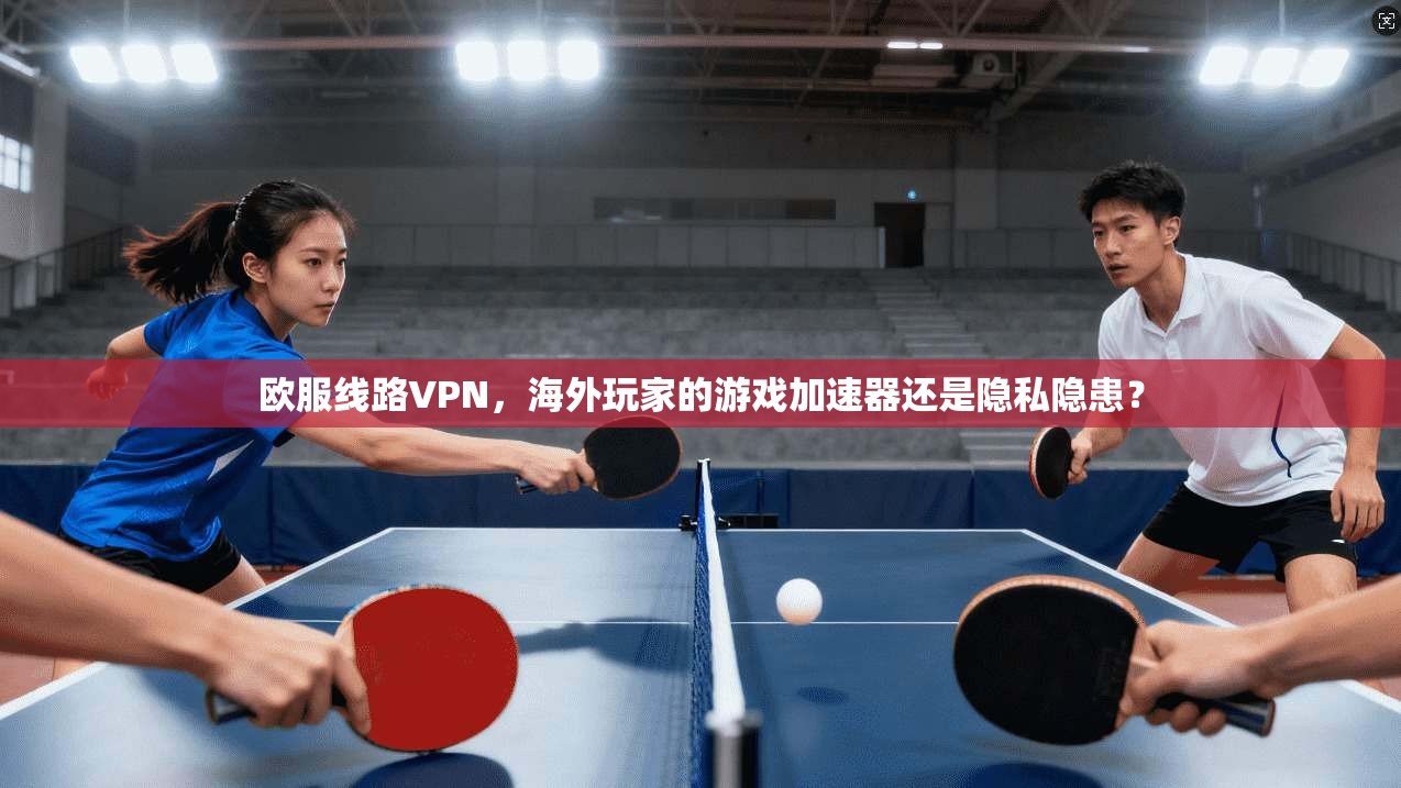 欧服线路VPN,海外玩家的游戏加速器还是隐私隐患?