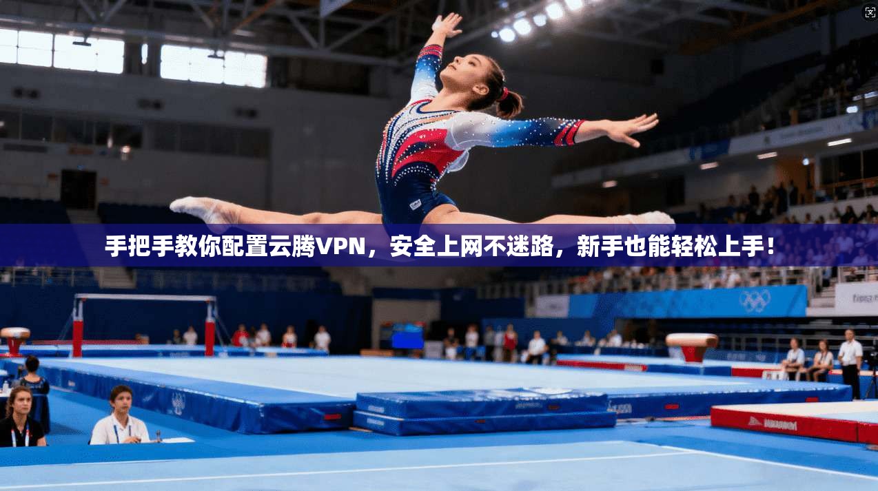 手把手教你配置云腾VPN,安全上网不迷路,新手也能轻松上手!