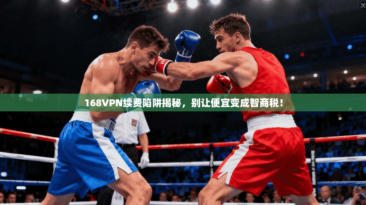 168VPN续费陷阱揭秘，别让便宜变成智商税！