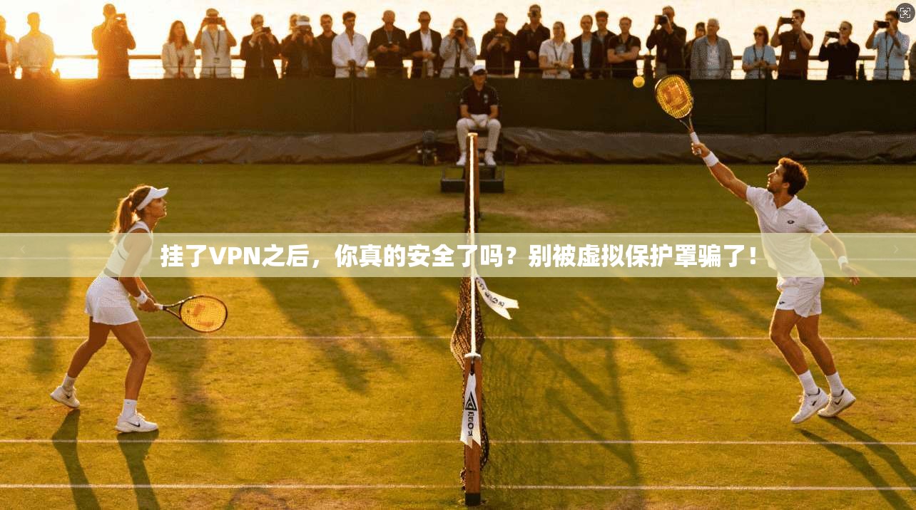 挂了VPN之后，你真的安全了吗？别被虚拟保护罩骗了！